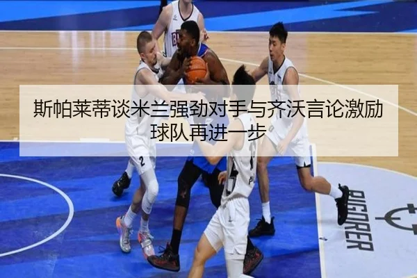 斯帕莱蒂谈米兰强劲对手与齐沃言论激励球队再进一步
