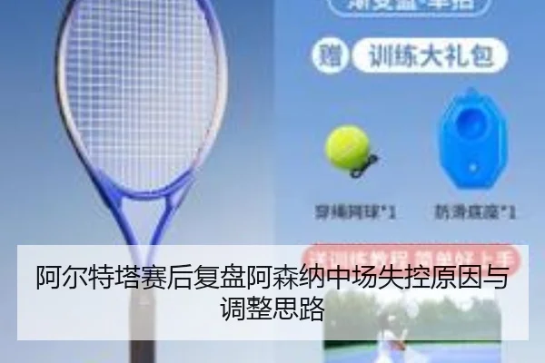 阿尔特塔赛后复盘阿森纳中场失控原因与调整思路